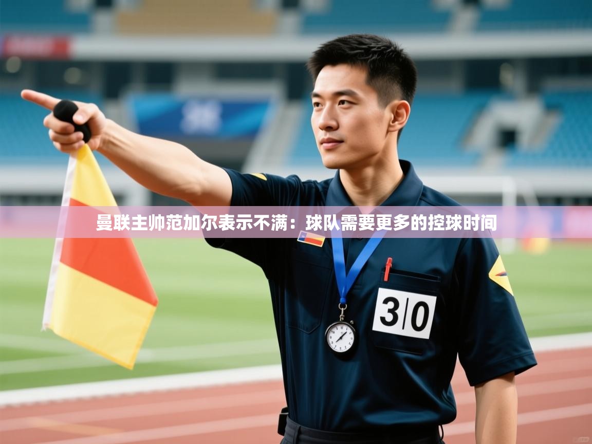 开云体育在线登入-曼联主帅范加尔表示不满:球队需要更多的控球时间 第4张