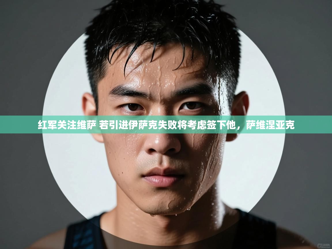 开云赛事-红军关注维萨 若引进伊萨克失败将考虑签下他,萨维涅亚克 第1张