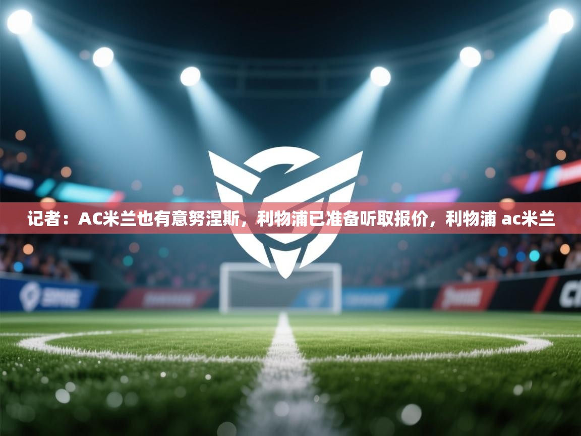 开云体育官方版下载-记者:AC米兰也有意努涅斯,利物浦已准备听取报价,利物浦 ac米兰 第1张