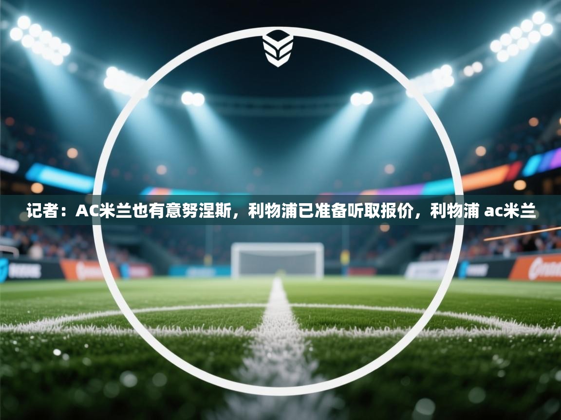 开云体育官方版下载-记者:AC米兰也有意努涅斯,利物浦已准备听取报价,利物浦 ac米兰 第2张