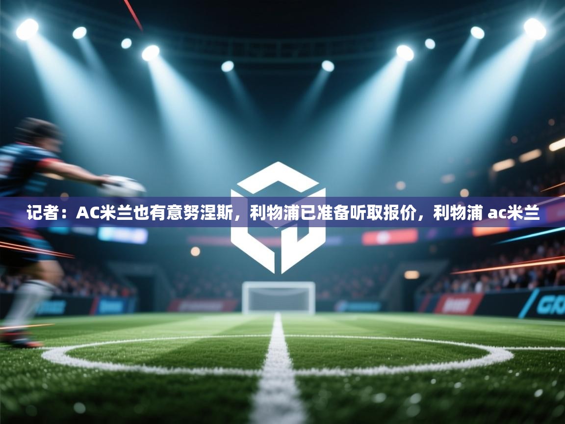 开云体育官方版下载-记者:AC米兰也有意努涅斯,利物浦已准备听取报价,利物浦 ac米兰 第3张