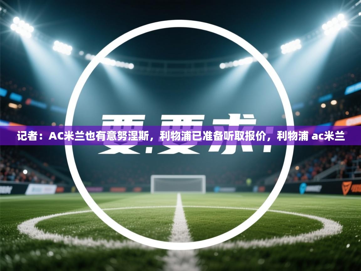 开云体育官方版下载-记者:AC米兰也有意努涅斯,利物浦已准备听取报价,利物浦 ac米兰 第4张