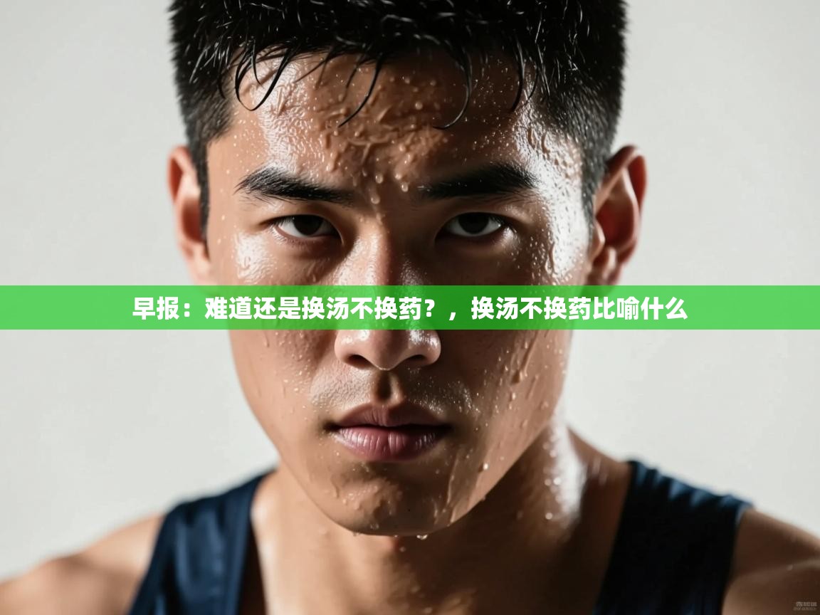 开云体育直播平台-早报：难道还是换汤不换药？，换汤不换药比喻什么  第1张