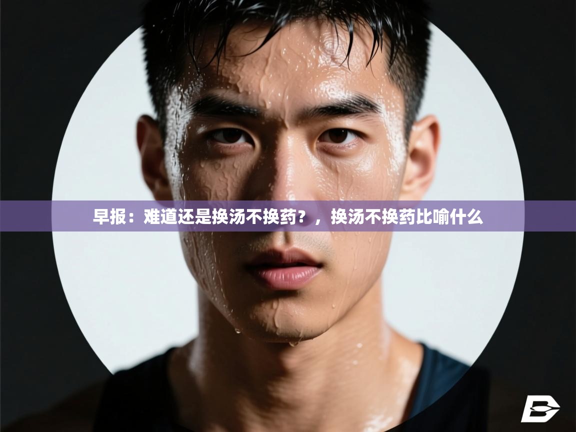 开云体育直播平台-早报：难道还是换汤不换药？，换汤不换药比喻什么  第2张