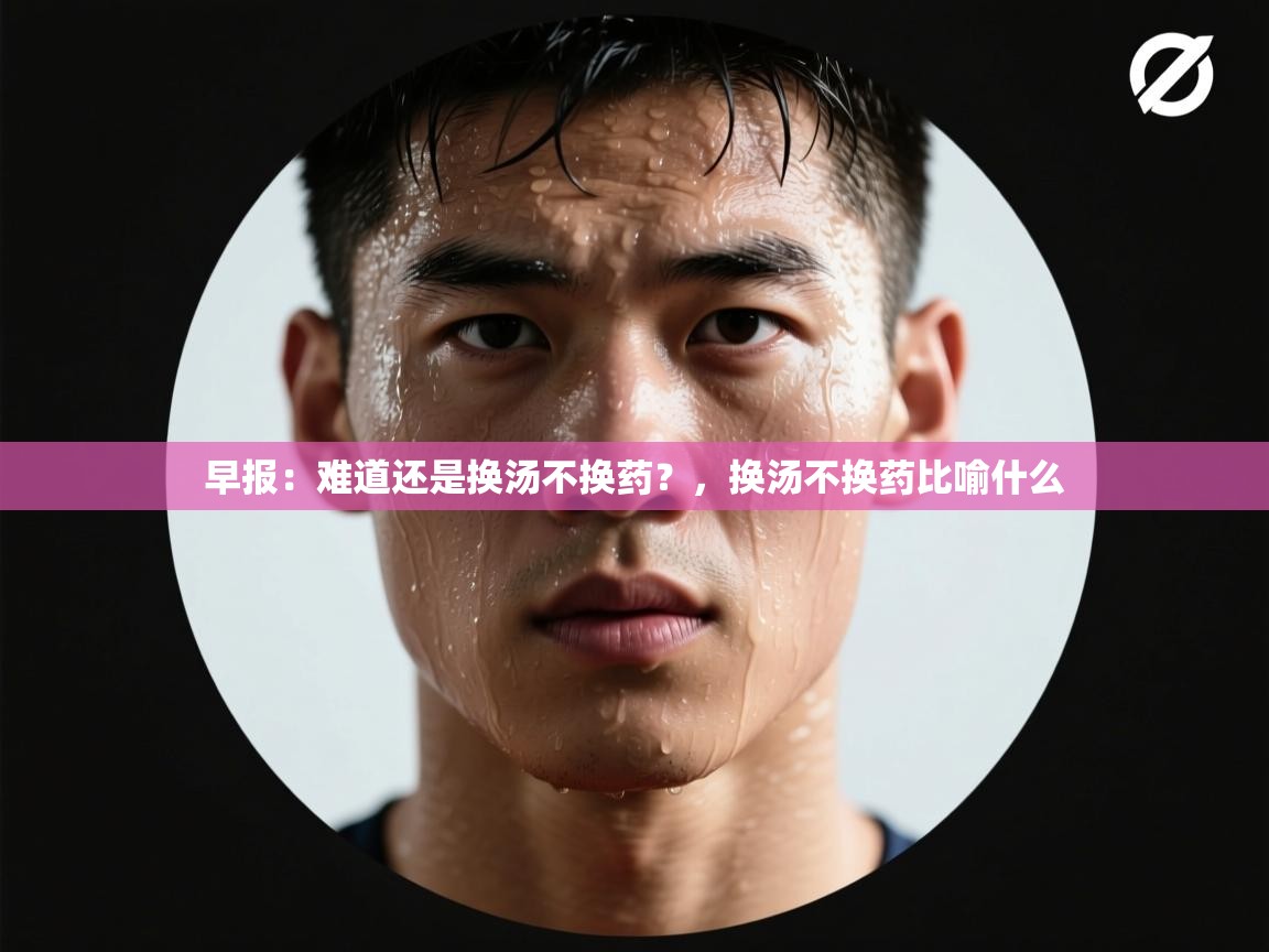 开云体育直播平台-早报：难道还是换汤不换药？，换汤不换药比喻什么  第4张