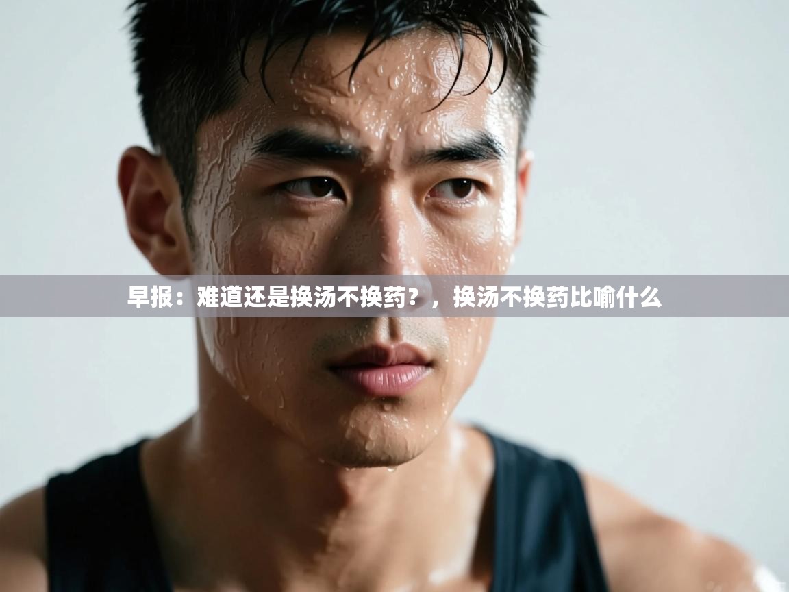 开云体育直播平台-早报：难道还是换汤不换药？，换汤不换药比喻什么  第3张