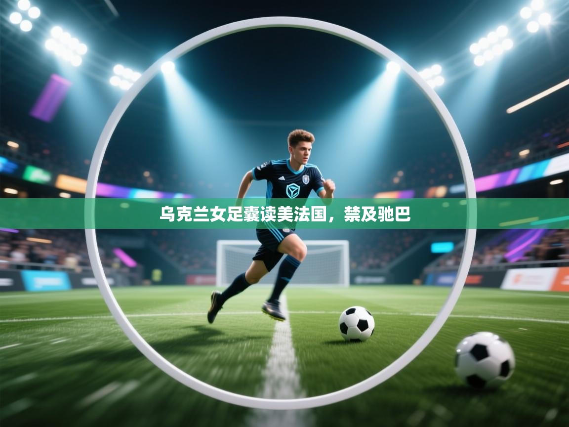 云开体育官方网站登录-乌克兰女足囊读美法国，禁及驰巴  第1张