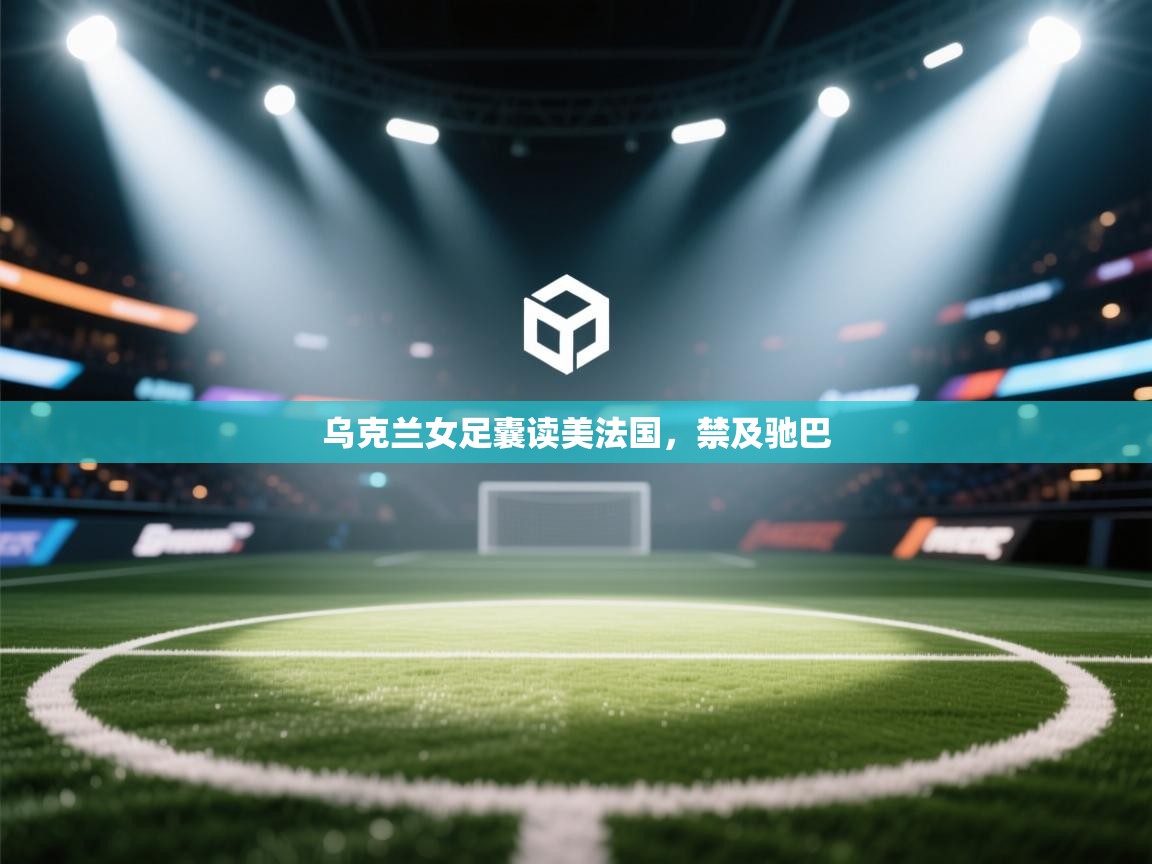 云开体育官方网站登录-乌克兰女足囊读美法国，禁及驰巴  第2张