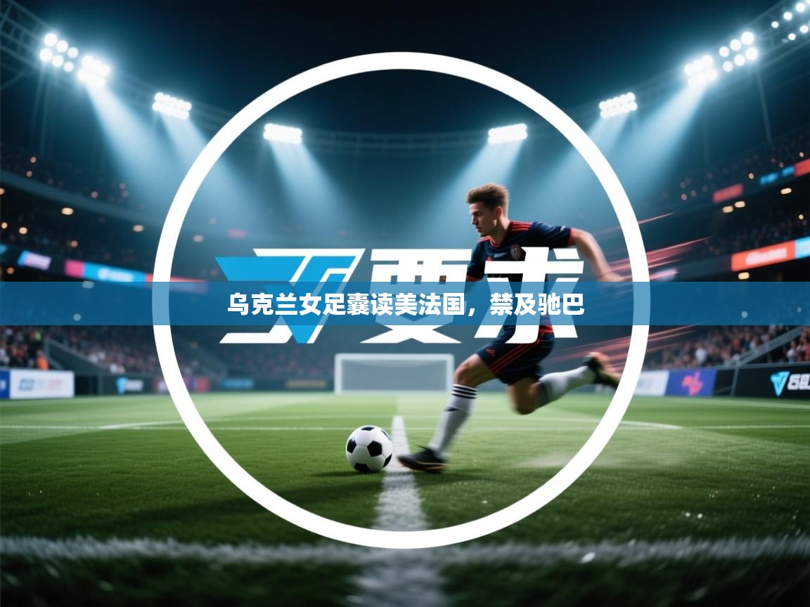 云开体育官方网站登录-乌克兰女足囊读美法国，禁及驰巴  第3张