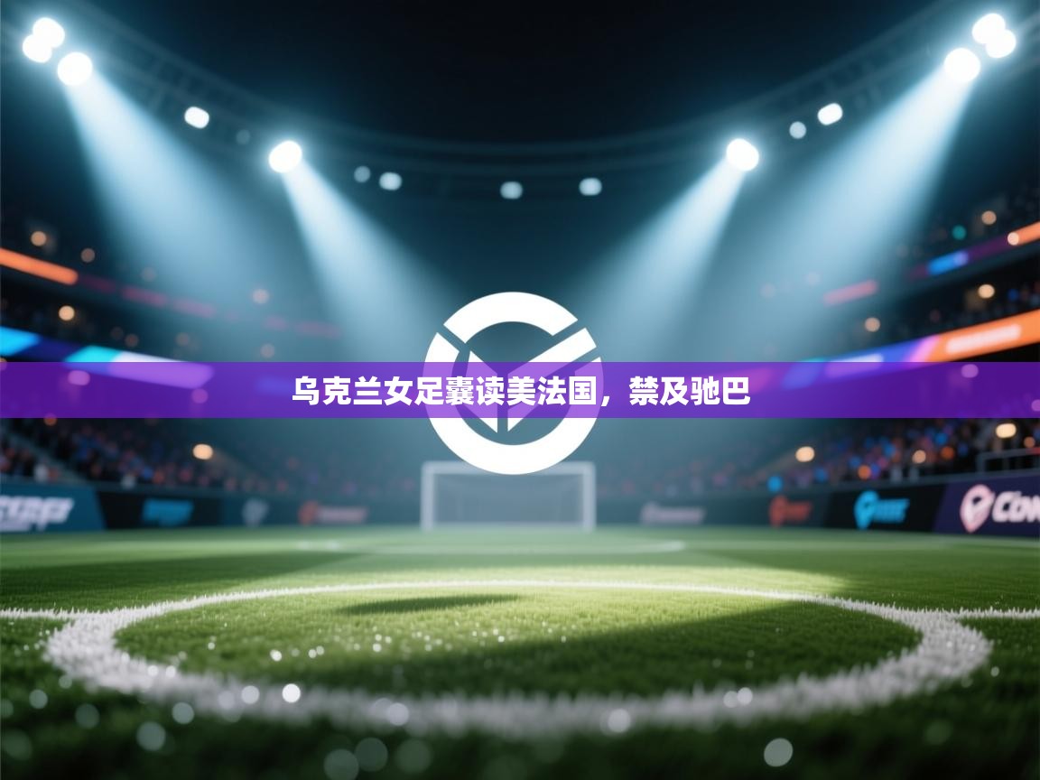 云开体育官方网站登录-乌克兰女足囊读美法国，禁及驰巴  第4张