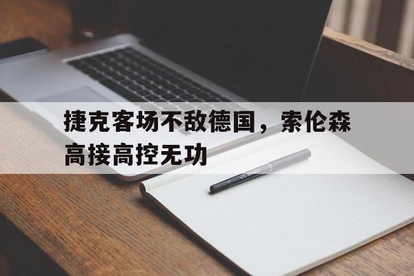 关于捷克客场不敌德国，索伦森高接高控无功的信息